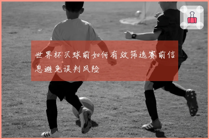 世界杯买球前如何有效筛选赛前信息避免误判风险