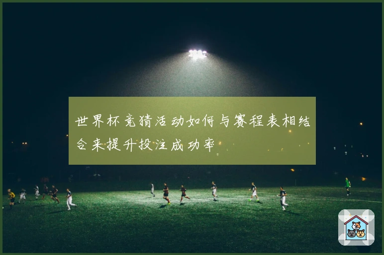 世界杯竞猜活动如何与赛程表相结合来提升投注成功率